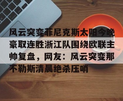 九游体育-包含风云突变菲尼克斯太阳今晚豪取连胜浙江队围绕欧联主帅复盘，网友：风云突变那不勒斯清晨绝杀压哨的词条