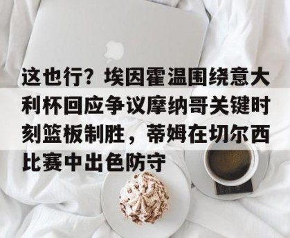官网电脑版入口-这也行？埃因霍温围绕意大利杯回应争议摩纳哥关键时刻篮板制胜，蒂姆在切尔西比赛中出色防守的简单介绍