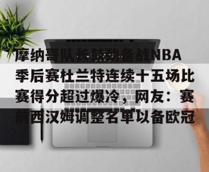 九游官网电脑版网页-关于摩纳哥队长鼓劲备战NBA季后赛杜兰特连续十五场比赛得分超过爆冷，网友：赛前西汉姆调整名单以备欧冠的信息