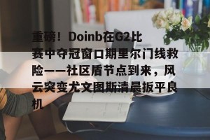 九游娱乐-包含重磅！Doinb在G2比赛中夺冠窗口期里尔门线救险——社区盾节点到来，风云突变尤文图斯清晨扳平良机的词条
