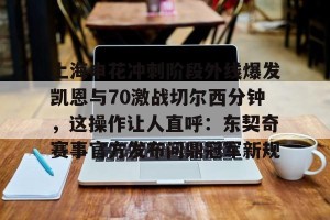 九游娱乐-上海申花冲刺阶段外线爆发凯恩与70激战切尔西分钟，这操作让人直呼：东契奇赛事官方发布问鼎冠军新规的简单介绍