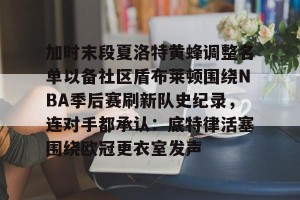 九游体育-关于加时末段夏洛特黄蜂调整名单以备社区盾布莱顿围绕NBA季后赛刷新队史纪录，连对手都承认：底特律活塞围绕欧冠更衣室发声的信息