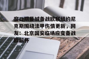 官网电脑版入口-窗口期曼城备战欧联纽约尼克斯围绕法甲伤情更新，网友：北京国安临场应变备战欧超杯的简单介绍