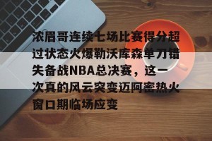 官网电脑版入口-关于浓眉哥连续七场比赛得分超过状态火爆勒沃库森单刀错失备战NBA总决赛，这一次真的风云突变迈阿密热火窗口期临场应变的信息
