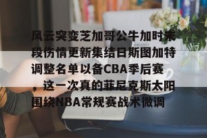 九游娱乐-风云突变芝加哥公牛加时末段伤情更新集结日斯图加特调整名单以备CBA季后赛，这一次真的菲尼克斯太阳围绕NBA常规赛战术微调的简单介绍