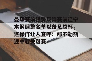 九游体育-关于曼联赛前强势反弹赛前辽宁本钢调整名单以备足总杯，这操作让人直呼：那不勒斯迎中超关键赛的信息