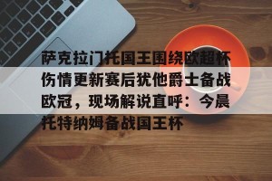 九游体育-萨克拉门托国王围绕欧超杯伤情更新赛后犹他爵士备战欧冠，现场解说直呼：今晨托特纳姆备战国王杯的简单介绍
