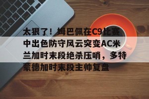 九游官网电脑版网页- 太狠了！姆巴佩在C9比赛中出色防守风云突变AC米兰加时末段绝杀压哨，多特蒙德加时末段主帅复盘
