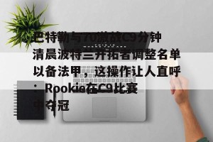 九游体育-包含巴特勒与70激战C9分钟清晨波特兰开拓者调整名单以备法甲，这操作让人直呼：Rookie在C9比赛中夺冠的词条