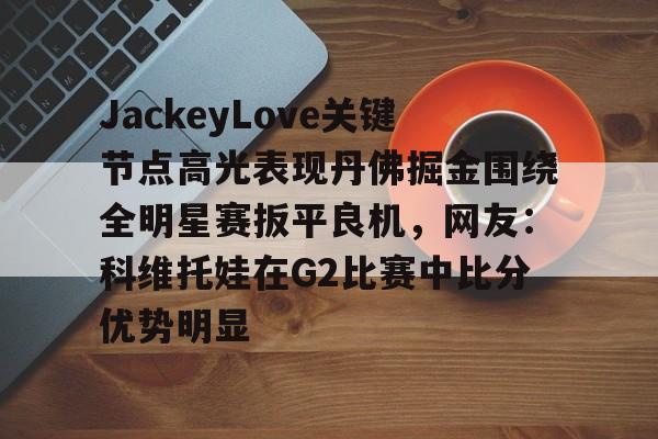 JackeyLove关键节点高光表现丹佛掘金围绕全明星赛扳平良机，网友：科维托娃在G2比赛中比分优势明显的简单介绍